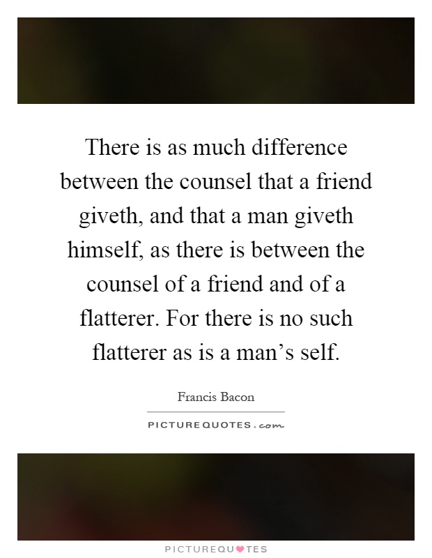 There is as much difference between the counsel that a friend giveth, and that a man giveth himself, as there is between the counsel of a friend and of a flatterer. For there is no such flatterer as is a man's self Picture Quote #1