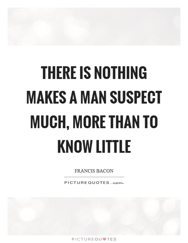 There is nothing makes a man suspect much, more than to know little Picture Quote #1