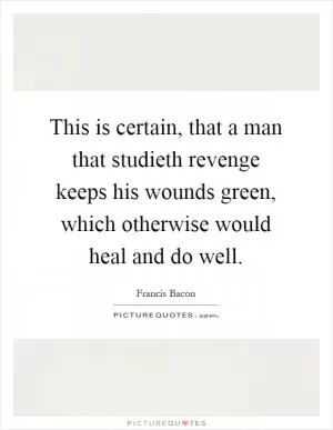 This is certain, that a man that studieth revenge keeps his wounds green, which otherwise would heal and do well Picture Quote #1