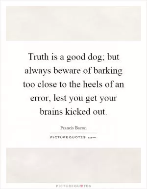 Truth is a good dog; but always beware of barking too close to the heels of an error, lest you get your brains kicked out Picture Quote #1