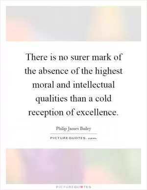 There is no surer mark of the absence of the highest moral and intellectual qualities than a cold reception of excellence Picture Quote #1
