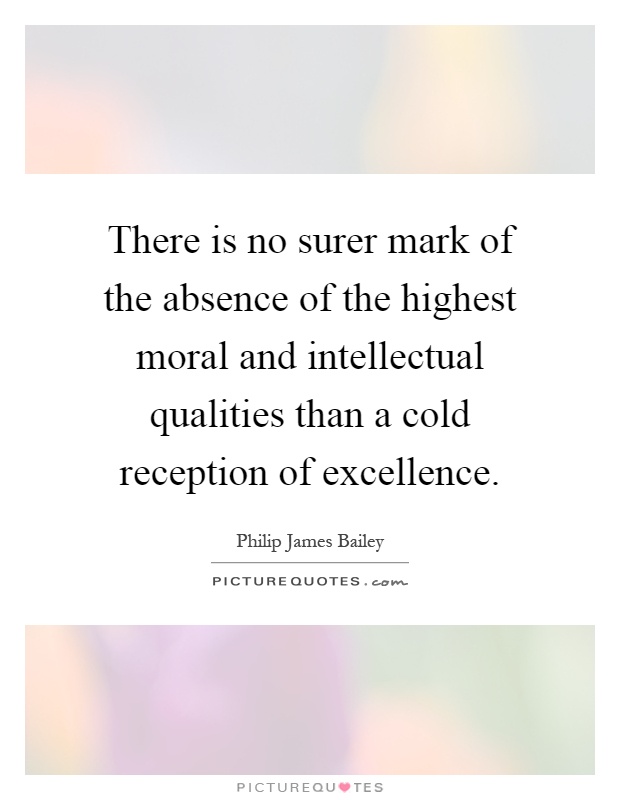 There is no surer mark of the absence of the highest moral and intellectual qualities than a cold reception of excellence Picture Quote #1