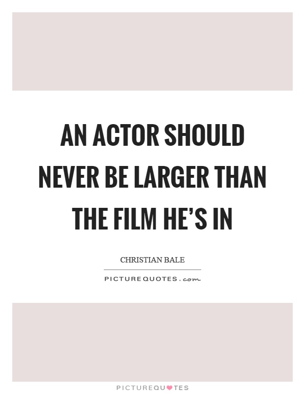 An actor should never be larger than the film he's in Picture Quote #1