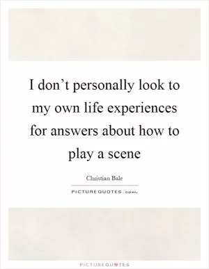 I don’t personally look to my own life experiences for answers about how to play a scene Picture Quote #1