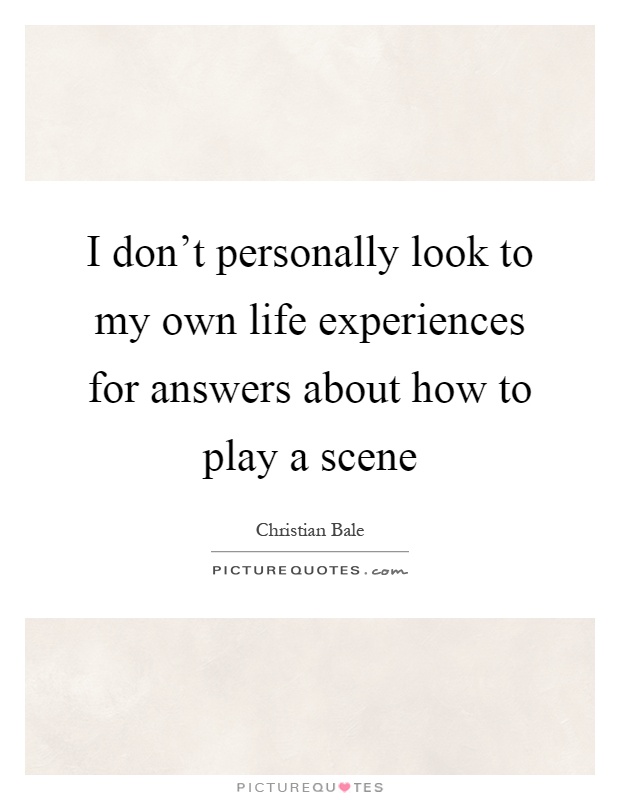 I don't personally look to my own life experiences for answers about how to play a scene Picture Quote #1