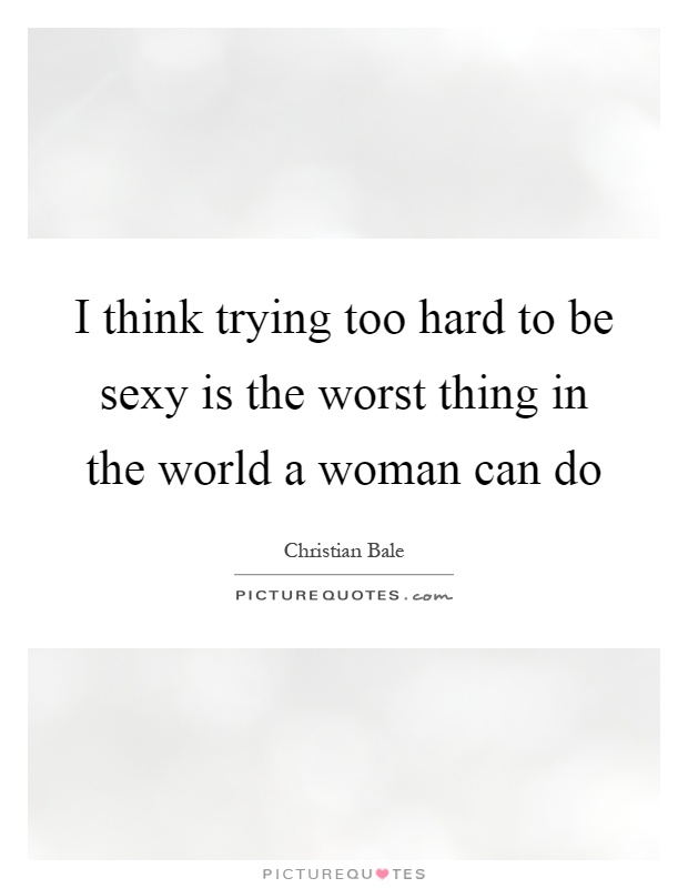 I think trying too hard to be sexy is the worst thing in the world a woman can do Picture Quote #1