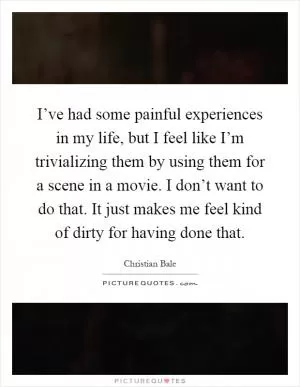 I’ve had some painful experiences in my life, but I feel like I’m trivializing them by using them for a scene in a movie. I don’t want to do that. It just makes me feel kind of dirty for having done that Picture Quote #1