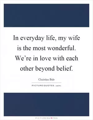 In everyday life, my wife is the most wonderful. We’re in love with each other beyond belief Picture Quote #1