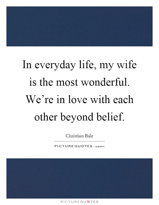 In everyday life, my wife is the most wonderful. We're in love with each other beyond belief Picture Quote #1