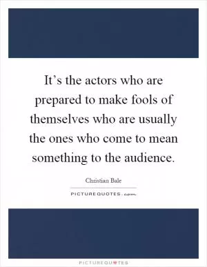 It’s the actors who are prepared to make fools of themselves who are usually the ones who come to mean something to the audience Picture Quote #1