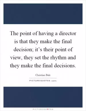 The point of having a director is that they make the final decision; it’s their point of view, they set the rhythm and they make the final decisions Picture Quote #1