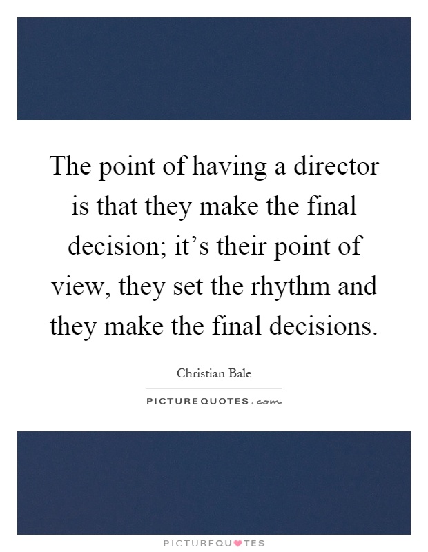 The point of having a director is that they make the final decision; it's their point of view, they set the rhythm and they make the final decisions Picture Quote #1