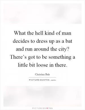 What the hell kind of man decides to dress up as a bat and run around the city? There’s got to be something a little bit loose in there Picture Quote #1