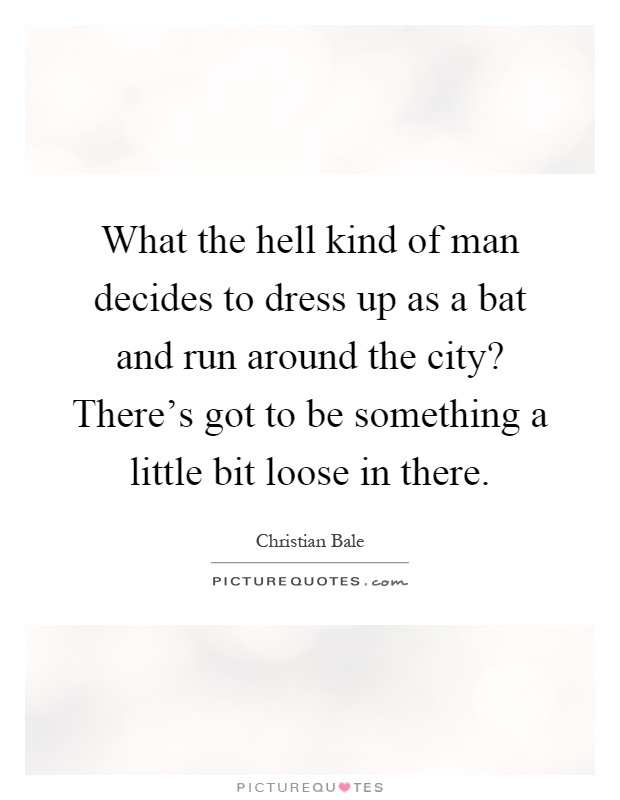 What the hell kind of man decides to dress up as a bat and run around the city? There's got to be something a little bit loose in there Picture Quote #1