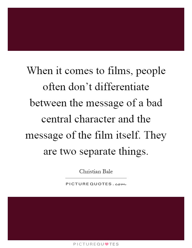 When it comes to films, people often don't differentiate between the message of a bad central character and the message of the film itself. They are two separate things Picture Quote #1