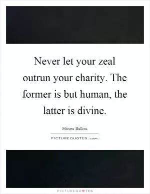 Never let your zeal outrun your charity. The former is but human, the latter is divine Picture Quote #1