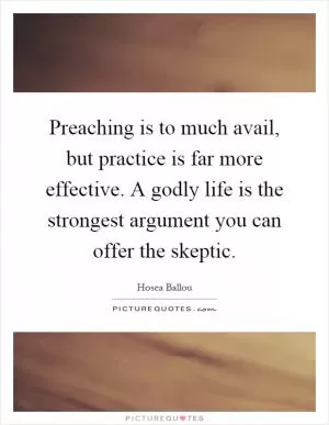 Preaching is to much avail, but practice is far more effective. A godly life is the strongest argument you can offer the skeptic Picture Quote #1