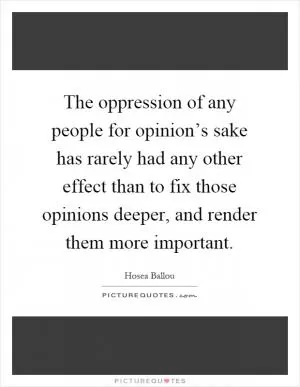 The oppression of any people for opinion’s sake has rarely had any other effect than to fix those opinions deeper, and render them more important Picture Quote #1