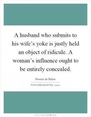 A husband who submits to his wife’s yoke is justly held an object of ridicule. A woman’s influence ought to be entirely concealed Picture Quote #1