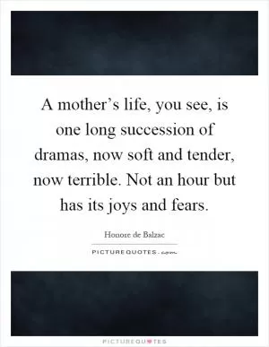 A mother’s life, you see, is one long succession of dramas, now soft and tender, now terrible. Not an hour but has its joys and fears Picture Quote #1