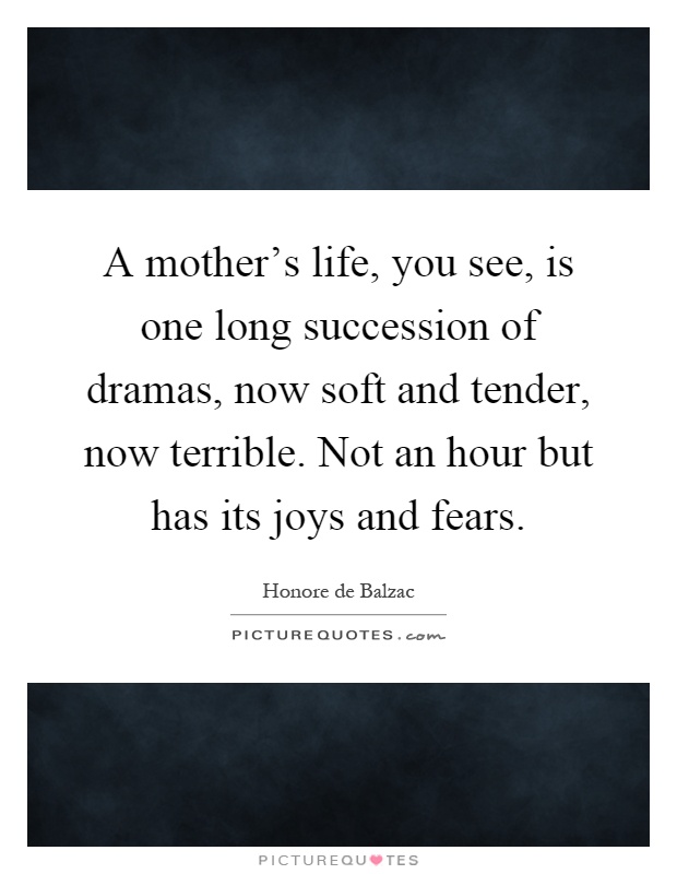A mother's life, you see, is one long succession of dramas, now soft and tender, now terrible. Not an hour but has its joys and fears Picture Quote #1