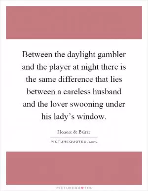 Between the daylight gambler and the player at night there is the same difference that lies between a careless husband and the lover swooning under his lady’s window Picture Quote #1