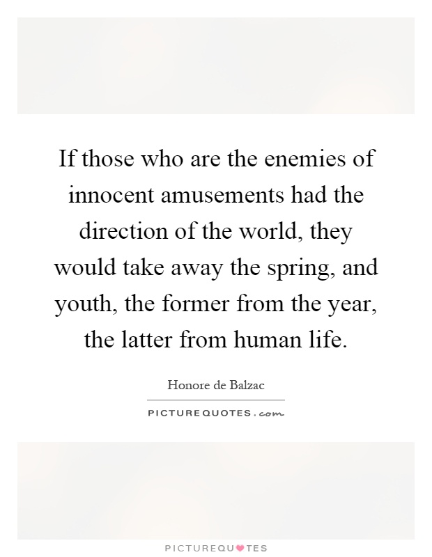 If those who are the enemies of innocent amusements had the direction of the world, they would take away the spring, and youth, the former from the year, the latter from human life Picture Quote #1