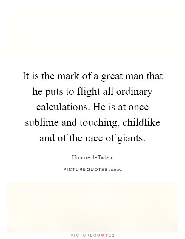 It is the mark of a great man that he puts to flight all ordinary calculations. He is at once sublime and touching, childlike and of the race of giants Picture Quote #1