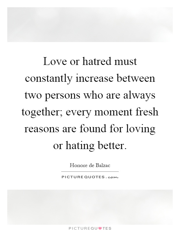 Love or hatred must constantly increase between two persons who are always together; every moment fresh reasons are found for loving or hating better Picture Quote #1