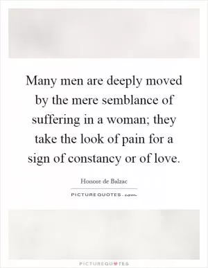 Many men are deeply moved by the mere semblance of suffering in a woman; they take the look of pain for a sign of constancy or of love Picture Quote #1