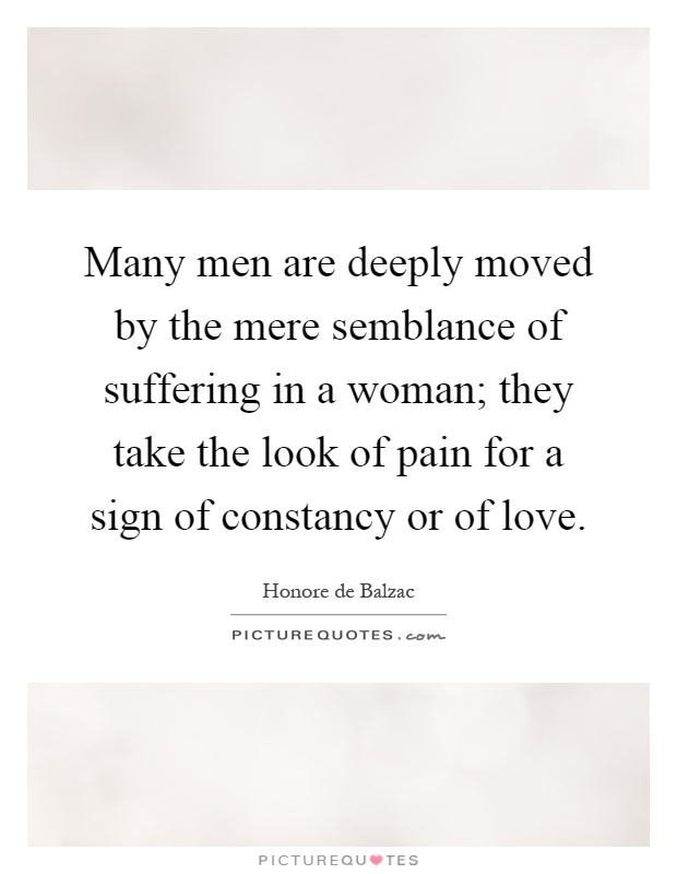 Many men are deeply moved by the mere semblance of suffering in a woman; they take the look of pain for a sign of constancy or of love Picture Quote #1