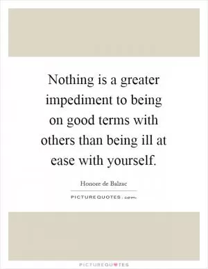 Nothing is a greater impediment to being on good terms with others than being ill at ease with yourself Picture Quote #1