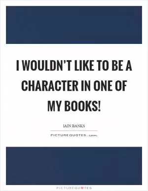 I wouldn’t like to be a character in one of my books! Picture Quote #1