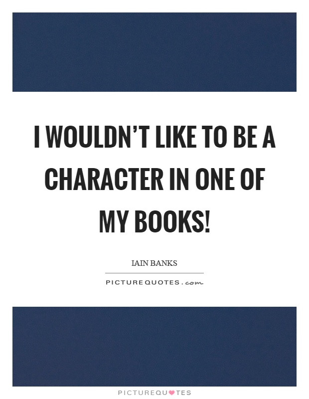 I wouldn't like to be a character in one of my books! Picture Quote #1