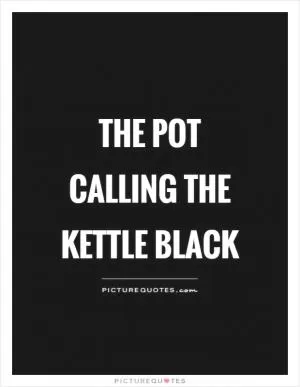 The pot calling the kettle black Picture Quote #1