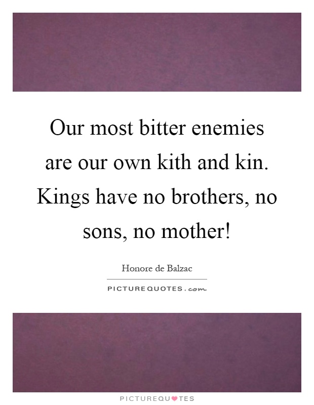 Our most bitter enemies are our own kith and kin. Kings have no brothers, no sons, no mother! Picture Quote #1