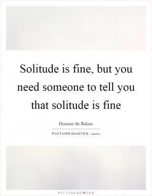 Solitude is fine, but you need someone to tell you that solitude is fine Picture Quote #1