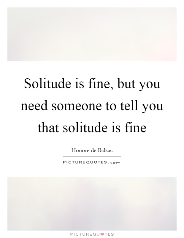 Solitude is fine, but you need someone to tell you that solitude is fine Picture Quote #1