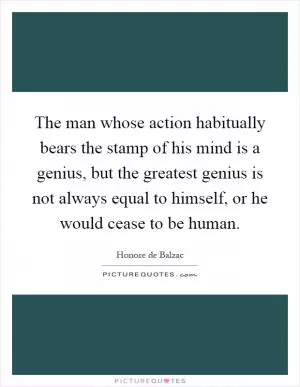 The man whose action habitually bears the stamp of his mind is a genius, but the greatest genius is not always equal to himself, or he would cease to be human Picture Quote #1
