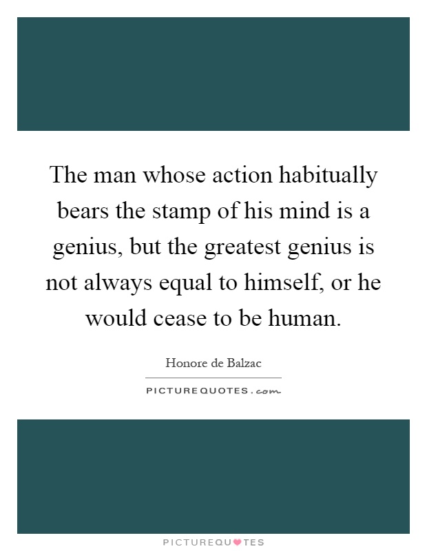 The man whose action habitually bears the stamp of his mind is a genius, but the greatest genius is not always equal to himself, or he would cease to be human Picture Quote #1