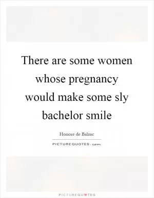 There are some women whose pregnancy would make some sly bachelor smile Picture Quote #1