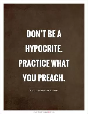 Don’t be a hypocrite. Practice what you preach Picture Quote #1