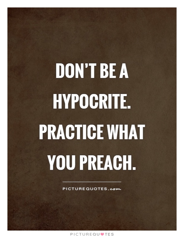 Don't be a hypocrite. Practice what you preach Picture Quote #1