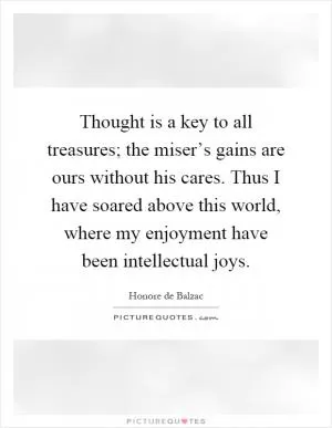 Thought is a key to all treasures; the miser’s gains are ours without his cares. Thus I have soared above this world, where my enjoyment have been intellectual joys Picture Quote #1