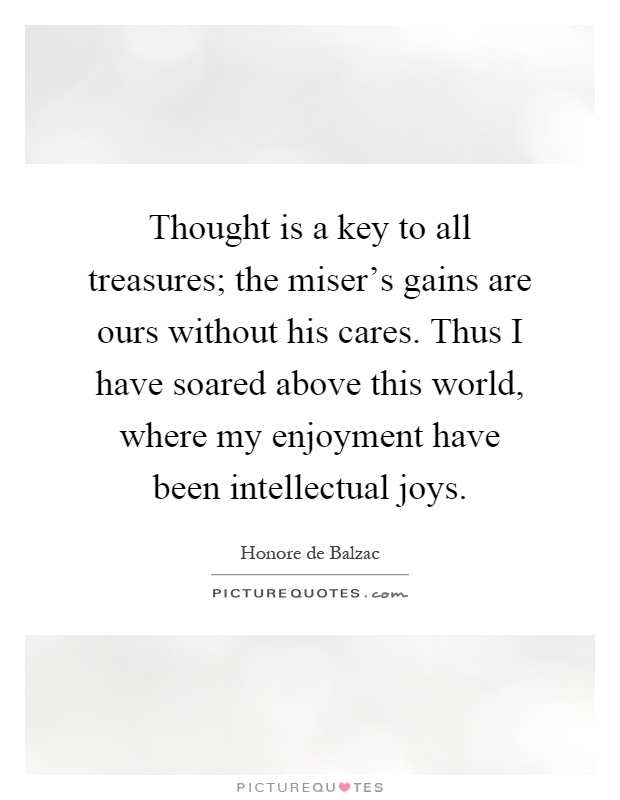 Thought is a key to all treasures; the miser's gains are ours without his cares. Thus I have soared above this world, where my enjoyment have been intellectual joys Picture Quote #1