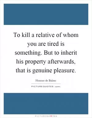 To kill a relative of whom you are tired is something. But to inherit his property afterwards, that is genuine pleasure Picture Quote #1