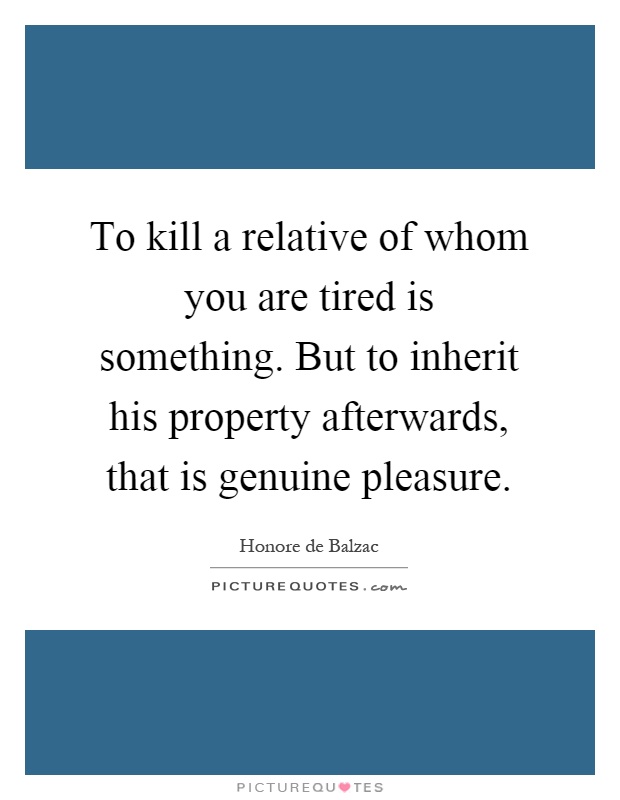 To kill a relative of whom you are tired is something. But to inherit his property afterwards, that is genuine pleasure Picture Quote #1