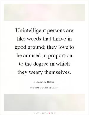 Unintelligent persons are like weeds that thrive in good ground; they love to be amused in proportion to the degree in which they weary themselves Picture Quote #1