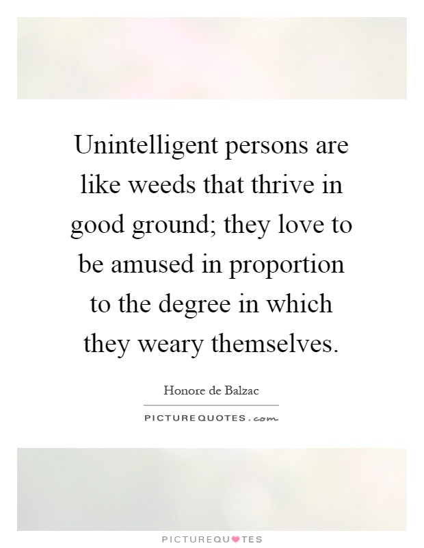 Unintelligent persons are like weeds that thrive in good ground; they love to be amused in proportion to the degree in which they weary themselves Picture Quote #1
