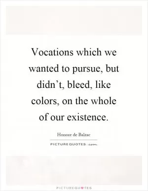 Vocations which we wanted to pursue, but didn’t, bleed, like colors, on the whole of our existence Picture Quote #1